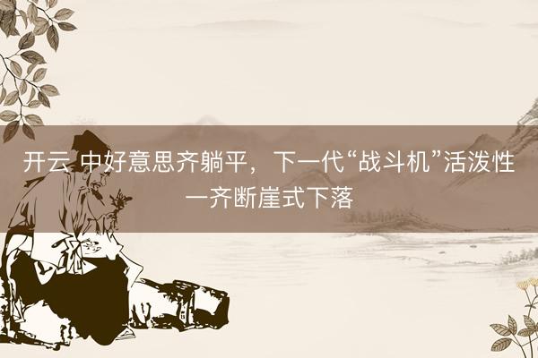开云 中好意思齐躺平，下一代“战斗机”活泼性一齐断崖式下落