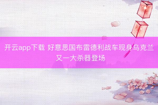 开云app下载 好意思国布雷德利战车现身乌克兰 又一大杀器登场